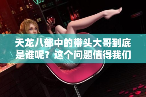 天龙八部中的带头大哥到底是谁呢？这个问题值得我们深思与探讨！