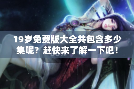 19岁免费版大全共包含多少集呢？赶快来了解一下吧！