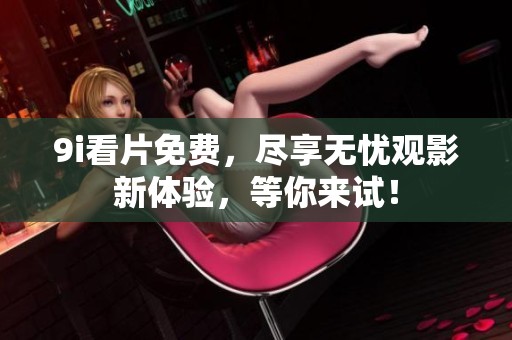 9i看片免费，尽享无忧观影新体验，等你来试！