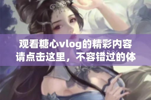 观看糖心vlog的精彩内容请点击这里，不容错过的体验等你来发现