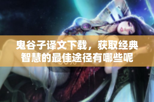 鬼谷子译文下载，获取经典智慧的最佳途径有哪些呢