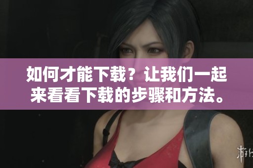 如何才能下载？让我们一起来看看下载的步骤和方法。