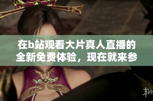 在b站观看大片真人直播的全新免费体验，现在就来参与吧