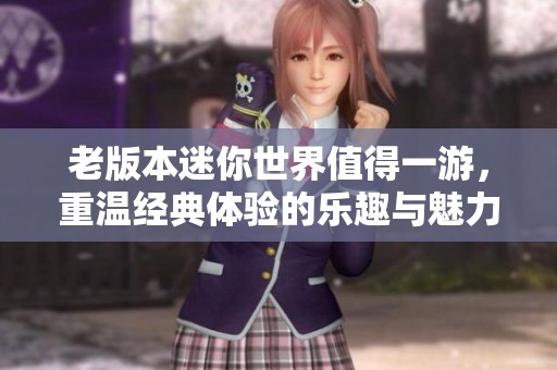 老版本迷你世界值得一游，重温经典体验的乐趣与魅力