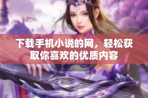 下载手机小说的网，轻松获取你喜欢的优质内容
