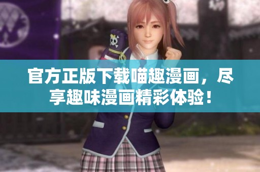 官方正版下载喵趣漫画，尽享趣味漫画精彩体验！