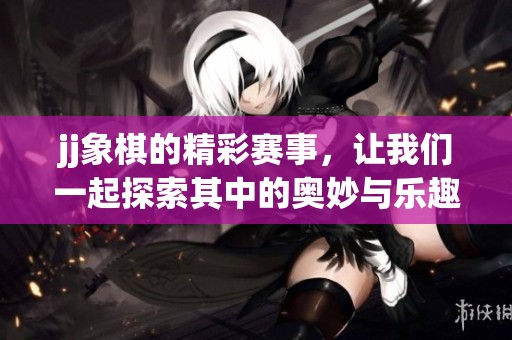 jj象棋的精彩赛事，让我们一起探索其中的奥妙与乐趣！