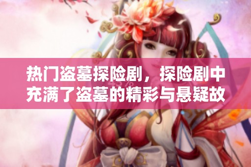 热门盗墓探险剧，探险剧中充满了盗墓的精彩与悬疑故事。