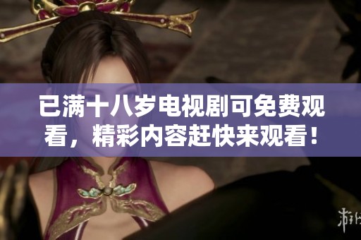 已满十八岁电视剧可免费观看，精彩内容赶快来观看！
