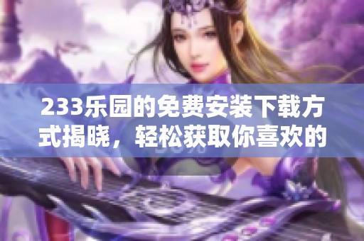 233乐园的免费安装下载方式揭晓，轻松获取你喜欢的游戏内容