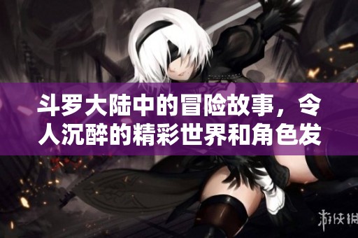 斗罗大陆中的冒险故事，令人沉醉的精彩世界和角色发展