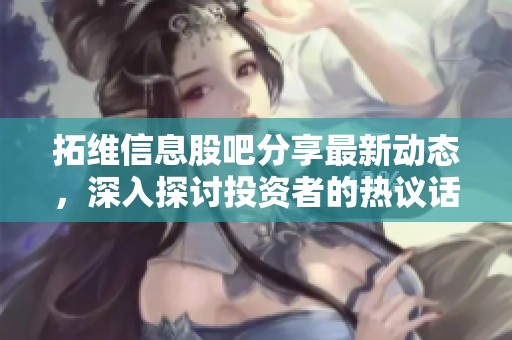 拓维信息股吧分享最新动态，深入探讨投资者的热议话题