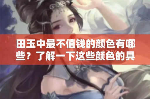 田玉中最不值钱的颜色有哪些？了解一下这些颜色的具体差异与价值。