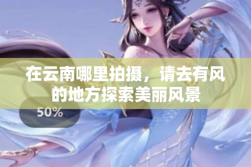 在云南哪里拍摄，请去有风的地方探索美丽风景