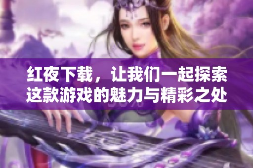 红夜下载，让我们一起探索这款游戏的魅力与精彩之处！