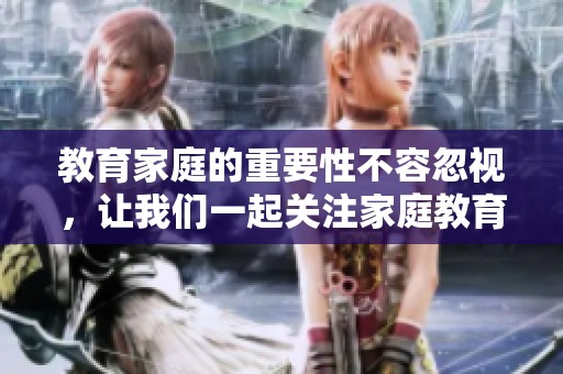 教育家庭的重要性不容忽视，让我们一起关注家庭教育的影响和效果