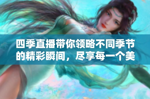 四季直播带你领略不同季节的精彩瞬间，尽享每一个美好的时刻。