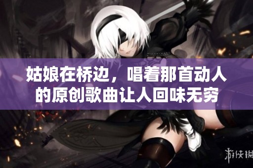 姑娘在桥边，唱着那首动人的原创歌曲让人回味无穷