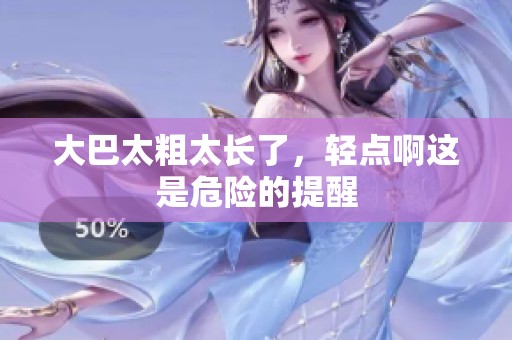 大巴太粗太长了，轻点啊这是危险的提醒
