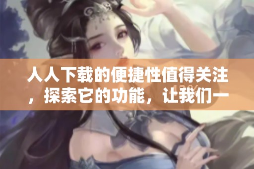 人人下载的便捷性值得关注，探索它的功能，让我们一起看一看。