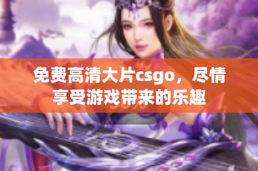 免费高清大片csgo，尽情享受游戏带来的乐趣