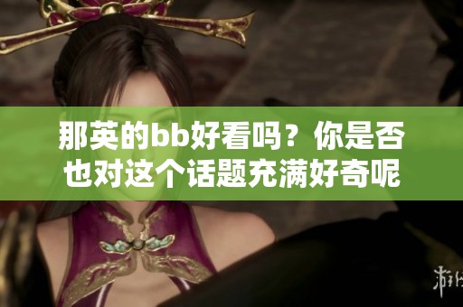 那英的bb好看吗？你是否也对这个话题充满好奇呢