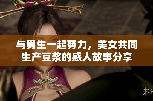 与男生一起努力，美女共同生产豆浆的感人故事分享
