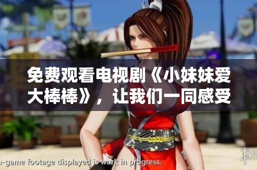 免费观看电视剧《小妹妹爱大棒棒》，让我们一同感受其中的乐趣与魅力