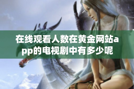在线观看人数在黄金网站app的电视剧中有多少呢