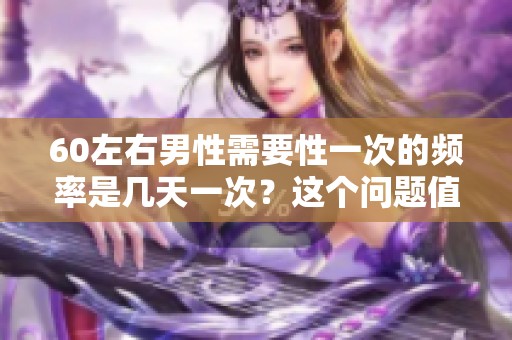 60左右男性需要性一次的频率是几天一次？这个问题值得探讨与关注。