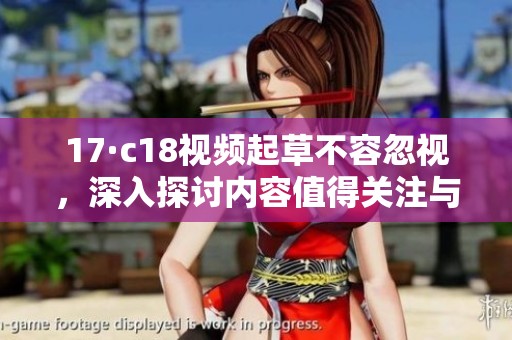 17·c18视频起草不容忽视，深入探讨内容值得关注与思考