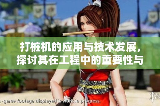 打桩机的应用与技术发展，探讨其在工程中的重要性与效益