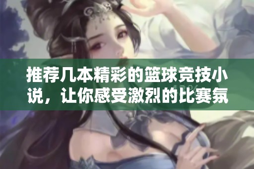 推荐几本精彩的篮球竞技小说，让你感受激烈的比赛氛围