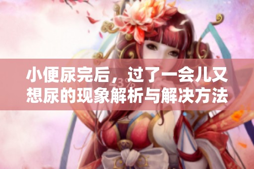 小便尿完后，过了一会儿又想尿的现象解析与解决方法