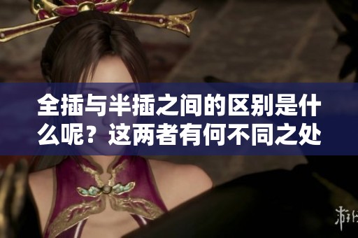 全插与半插之间的区别是什么呢？这两者有何不同之处值得我们探讨。