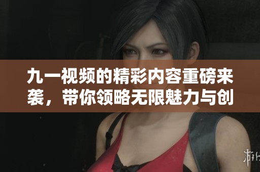 九一视频的精彩内容重磅来袭，带你领略无限魅力与创意！