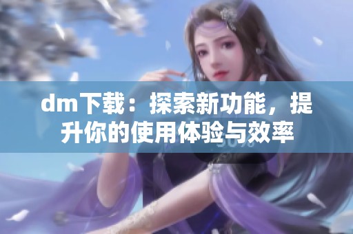 dm下载：探索新功能，提升你的使用体验与效率