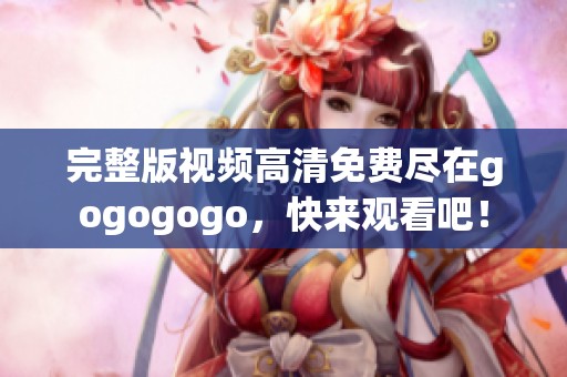 完整版视频高清免费尽在gogogogo，快来观看吧！