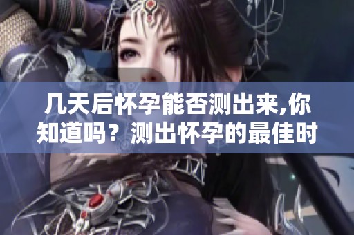 几天后怀孕能否测出来,你知道吗？测出怀孕的最佳时间究竟是多久呢？