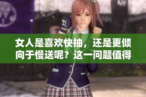 女人是喜欢快抽，还是更倾向于慢送呢？这一问题值得深入探讨。