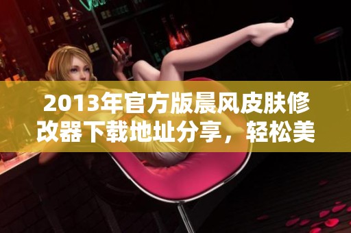 2013年官方版晨风皮肤修改器下载地址分享，轻松美化你的界面设计