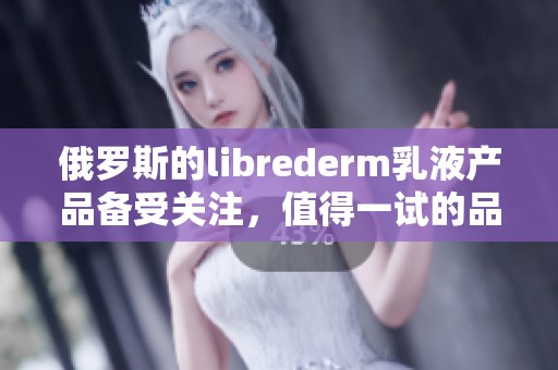 俄罗斯的librederm乳液产品备受关注，值得一试的品牌选择