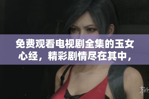 免费观看电视剧全集的玉女心经，精彩剧情尽在其中，快来了解！
