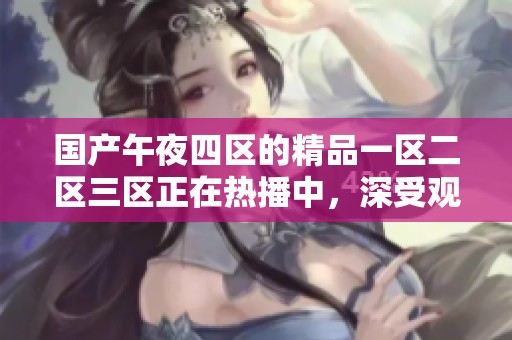国产午夜四区的精品一区二区三区正在热播中，深受观众喜爱和关注