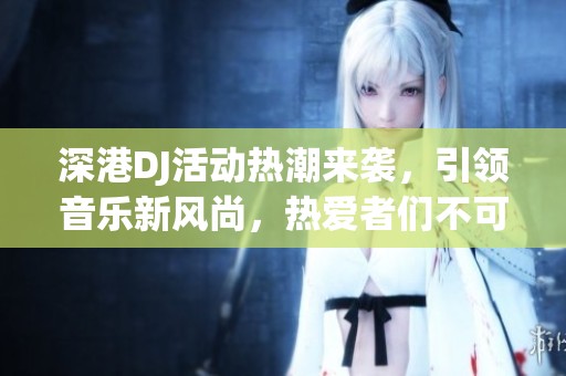 深港DJ活动热潮来袭，引领音乐新风尚，热爱者们不可错过！