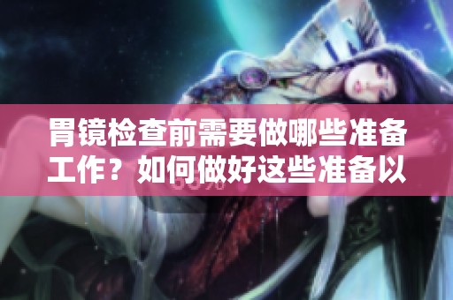 胃镜检查前需要做哪些准备工作？如何做好这些准备以确保顺利进行？