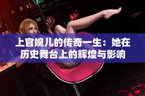 上官婉儿的传奇一生：她在历史舞台上的辉煌与影响
