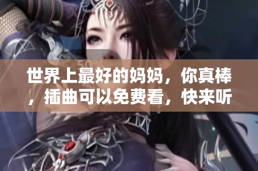 世界上最好的妈妈，你真棒，插曲可以免费看，快来听听吧！