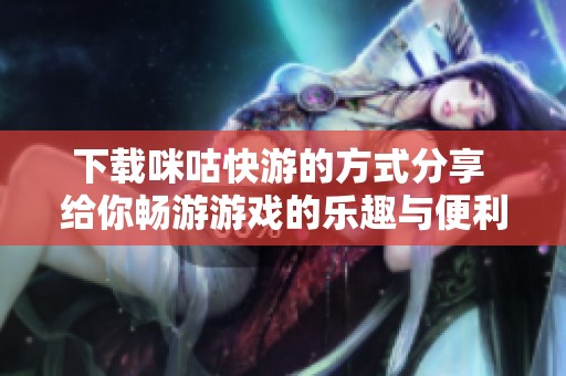 下载咪咕快游的方式分享 给你畅游游戏的乐趣与便利