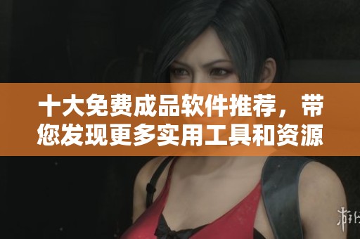 十大免费成品软件推荐，带您发现更多实用工具和资源